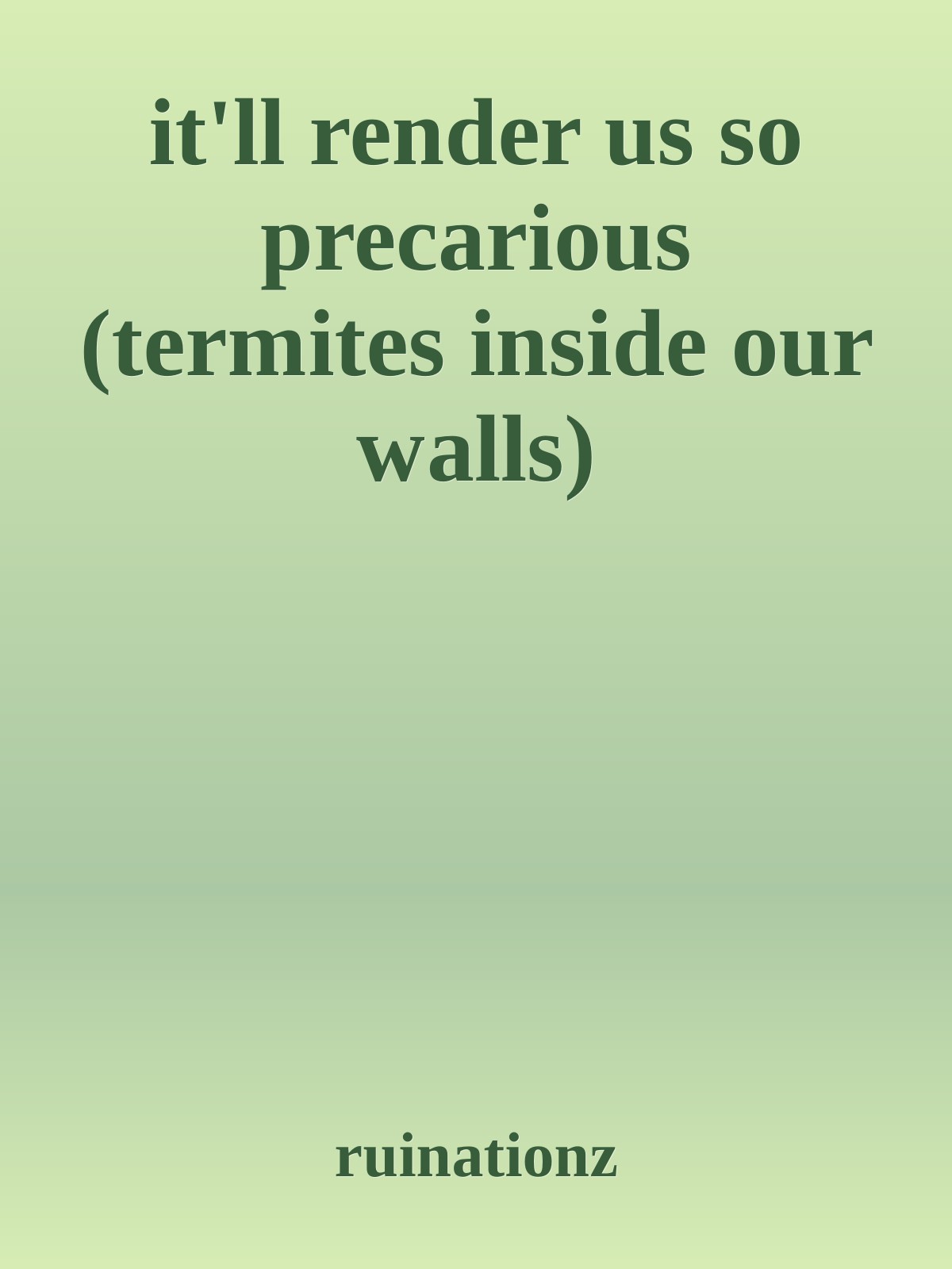 it'll render us so precarious (termites inside our walls)